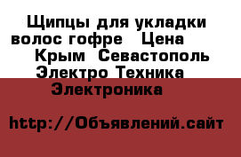 Щипцы для укладки волос гофре › Цена ­ 500 - Крым, Севастополь Электро-Техника » Электроника   